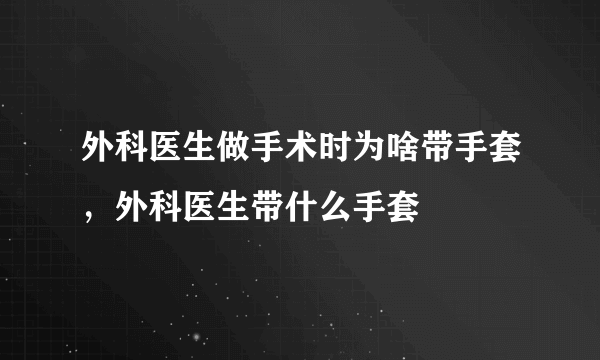 外科医生做手术时为啥带手套，外科医生带什么手套