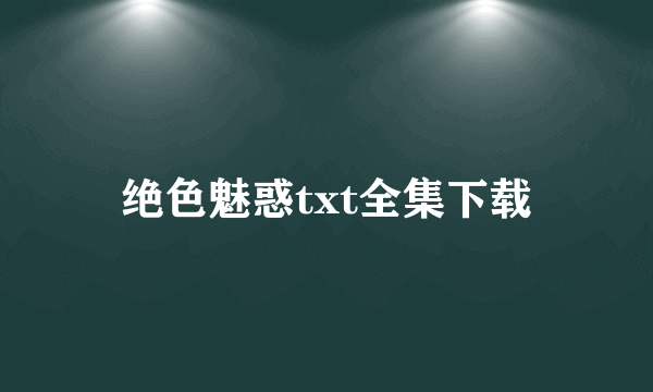 绝色魅惑txt全集下载