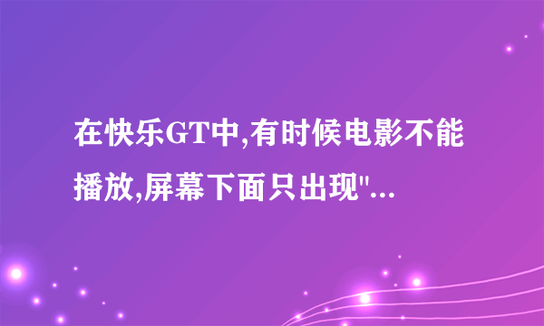 在快乐GT中,有时候电影不能播放,屏幕下面只出现