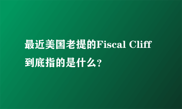 最近美国老提的Fiscal Cliff到底指的是什么？