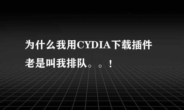 为什么我用CYDIA下载插件老是叫我排队。。！