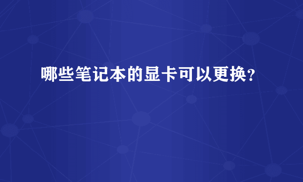 哪些笔记本的显卡可以更换？