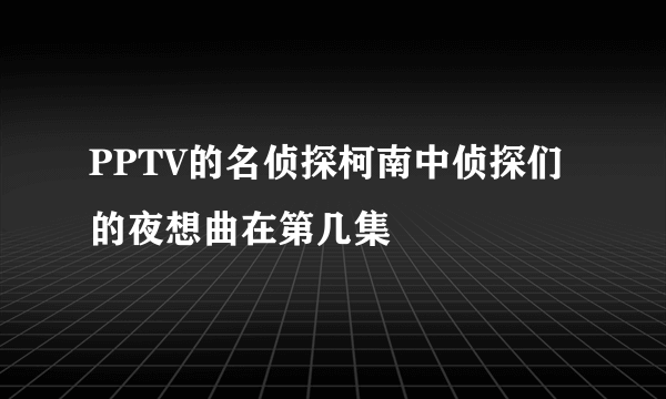 PPTV的名侦探柯南中侦探们的夜想曲在第几集