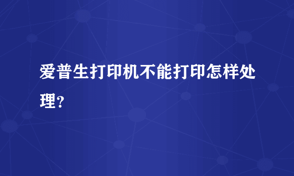 爱普生打印机不能打印怎样处理？