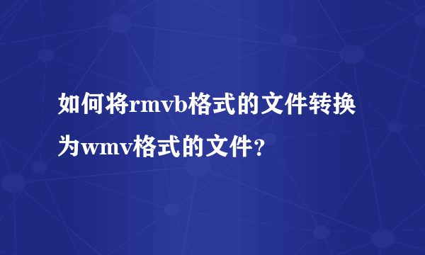 如何将rmvb格式的文件转换为wmv格式的文件？