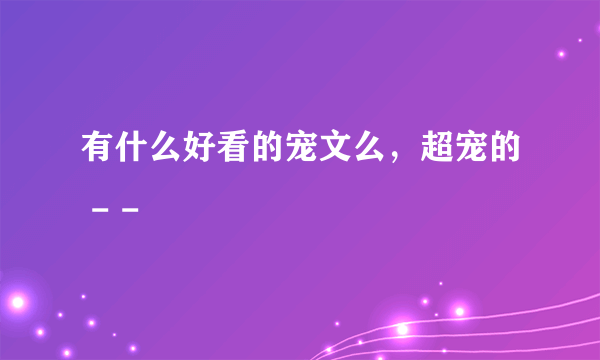 有什么好看的宠文么，超宠的 - -