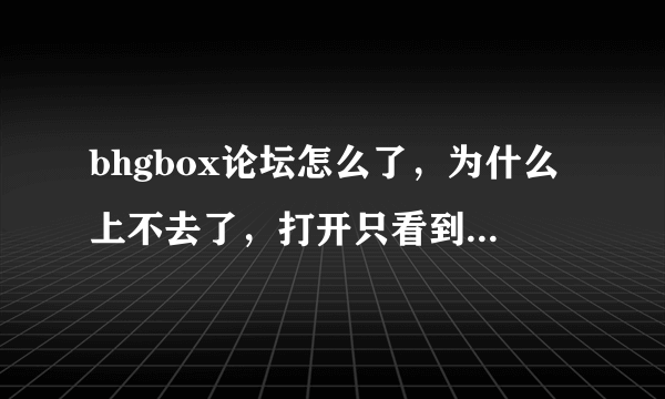 bhgbox论坛怎么了，为什么上不去了，打开只看到see you bhgbox