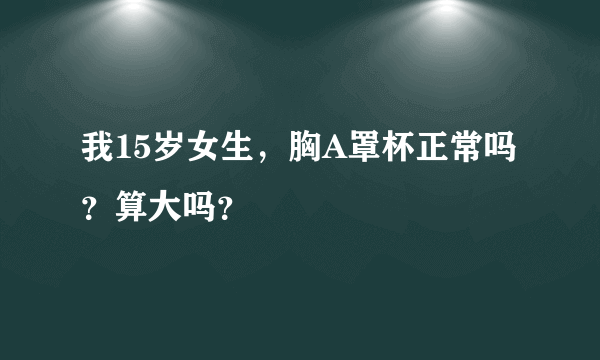 我15岁女生，胸A罩杯正常吗？算大吗？