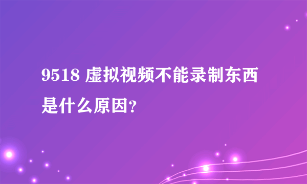 9518 虚拟视频不能录制东西是什么原因？