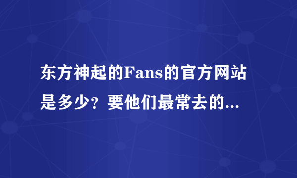 东方神起的Fans的官方网站是多少？要他们最常去的大神们帮帮忙