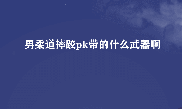 男柔道摔跤pk带的什么武器啊