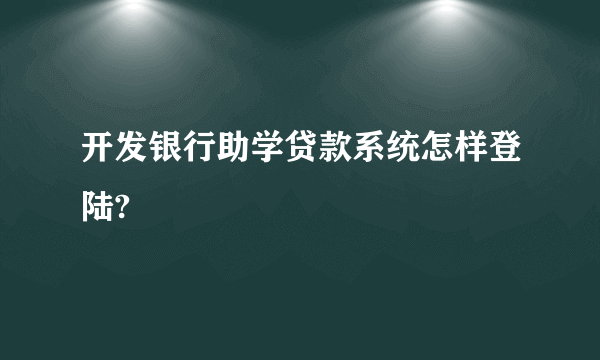 开发银行助学贷款系统怎样登陆?