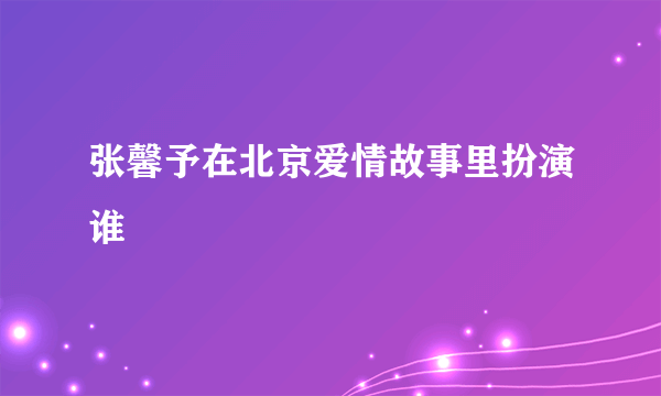 张馨予在北京爱情故事里扮演谁