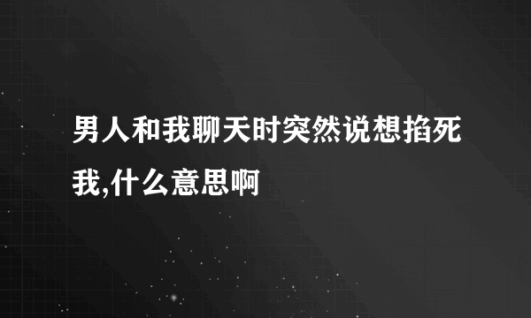 男人和我聊天时突然说想掐死我,什么意思啊