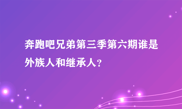 奔跑吧兄弟第三季第六期谁是外族人和继承人？