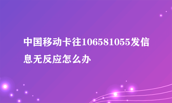 中国移动卡往106581055发信息无反应怎么办