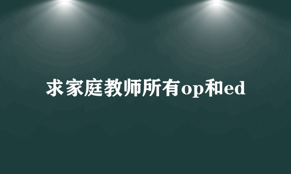 求家庭教师所有op和ed