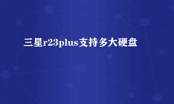 三星r23plus支持多大硬盘