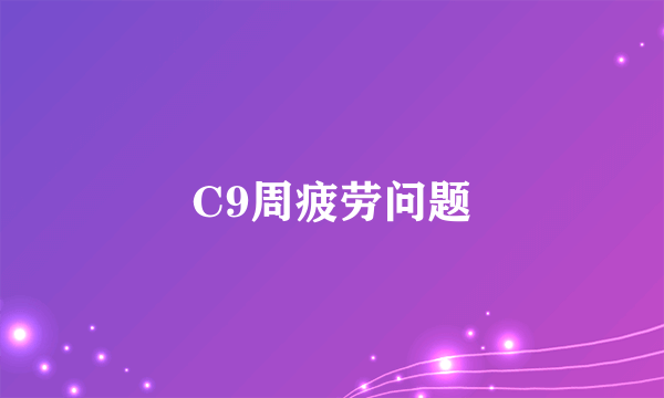 C9周疲劳问题