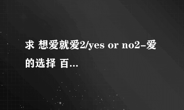 求 想爱就爱2/yes or no2-爱的选择 百度网盘免费资源链接，谢谢