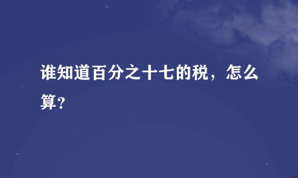 谁知道百分之十七的税，怎么算？