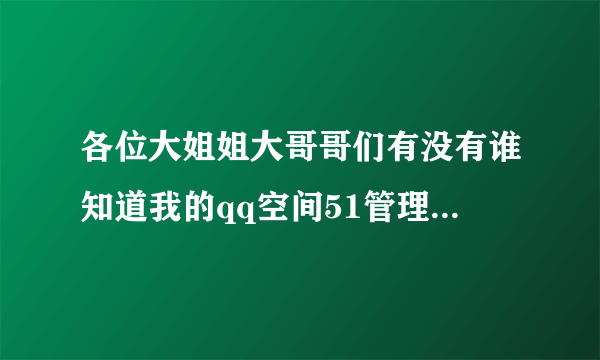 各位大姐姐大哥哥们有没有谁知道我的qq空间51管理中心都打不开了是怎么回事啊？？？？？