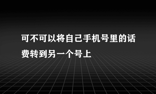 可不可以将自己手机号里的话费转到另一个号上