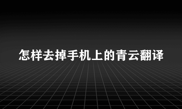 怎样去掉手机上的青云翻译