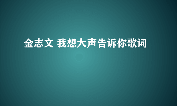 金志文 我想大声告诉你歌词