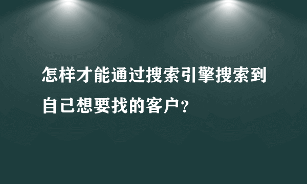 怎样才能通过搜索引擎搜索到自己想要找的客户？