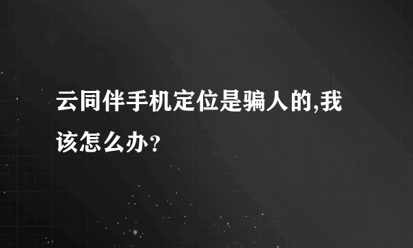 云同伴手机定位是骗人的,我该怎么办？