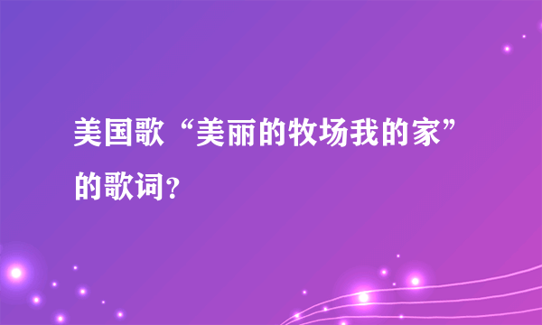 美国歌“美丽的牧场我的家”的歌词？