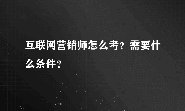 互联网营销师怎么考？需要什么条件？