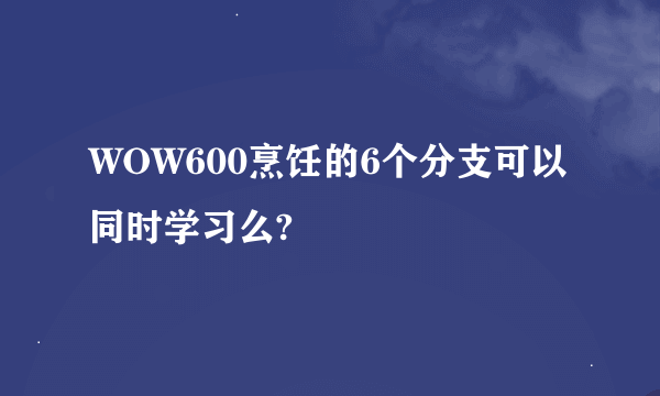 WOW600烹饪的6个分支可以同时学习么?