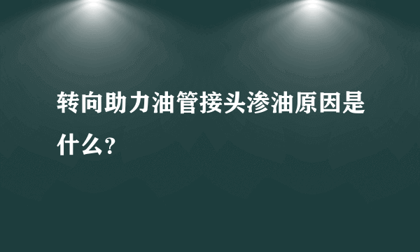 转向助力油管接头渗油原因是什么？