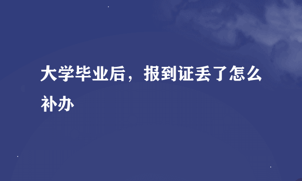 大学毕业后，报到证丢了怎么补办