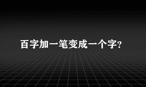 百字加一笔变成一个字？