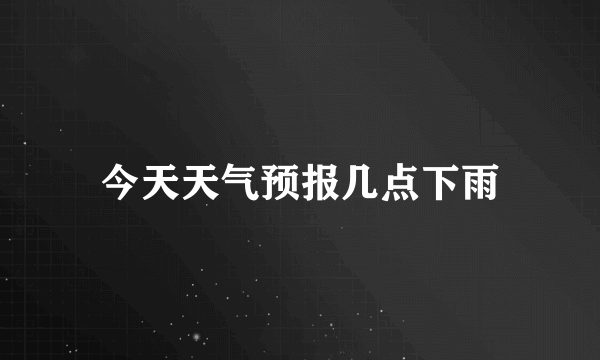 今天天气预报几点下雨