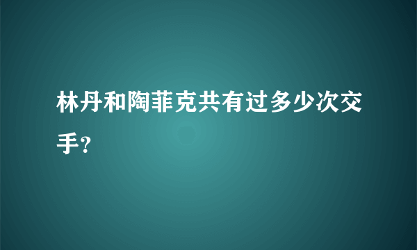 林丹和陶菲克共有过多少次交手？