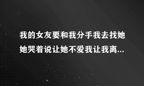 我的女友要和我分手我去找她她哭着说让她不爱我让我离开她他到底什么意思？