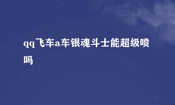 qq飞车a车银魂斗士能超级喷吗