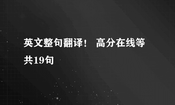 英文整句翻译！ 高分在线等 共19句