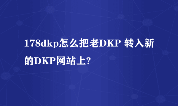 178dkp怎么把老DKP 转入新的DKP网站上?