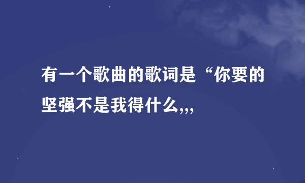 有一个歌曲的歌词是“你要的坚强不是我得什么,,,