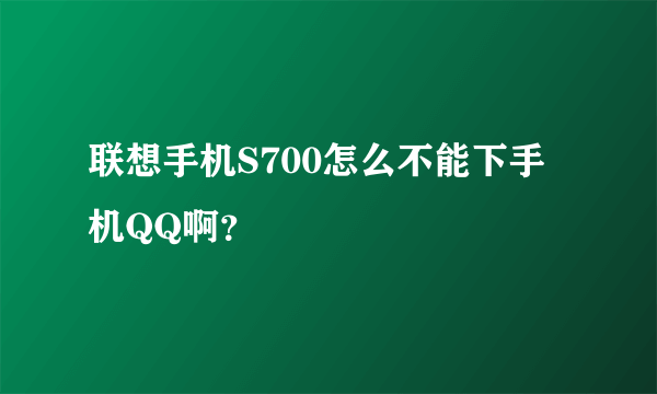 联想手机S700怎么不能下手机QQ啊？