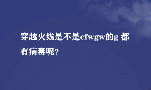 穿越火线是不是cfwgw的g 都有病毒呢？