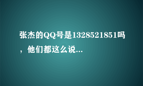 张杰的QQ号是1328521851吗，他们都这么说，这是他私人的？