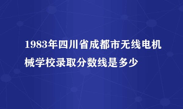 1983年四川省成都市无线电机械学校录取分数线是多少