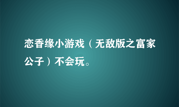 恋香缘小游戏（无敌版之富家公子）不会玩。