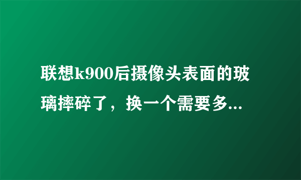 联想k900后摄像头表面的玻璃摔碎了，换一个需要多钱，换的时候需要拆机么？